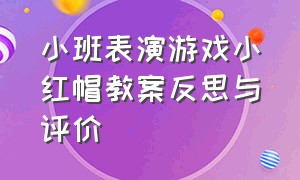 小班表演游戏小红帽教案反思与评价（小班小红帽打击乐教案）