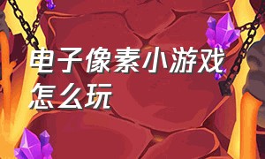 电子像素小游戏 怎么玩（电子像素小游戏 怎么玩视频）