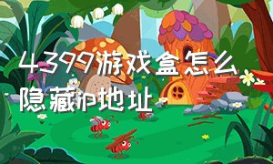 4399游戏盒怎么隐藏ip地址（4399游戏盒怎么隐藏帖子）