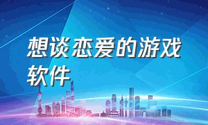 想谈恋爱的游戏软件（谈恋爱的游戏软件哪个好）