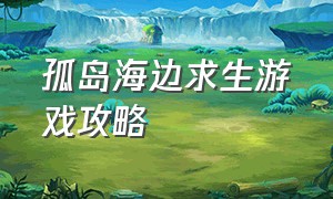 孤岛海边求生游戏攻略（海上生存汉化版游戏攻略）