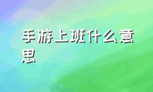 手游上班什么意思（在手游公司上班主要做什么）