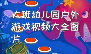 大班幼儿园户外游戏视频大全图片（幼儿园大班户外游戏活动大全集）