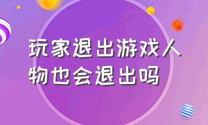 玩家退出游戏人物也会退出吗（什么游戏一旦阵亡就会删除角色）