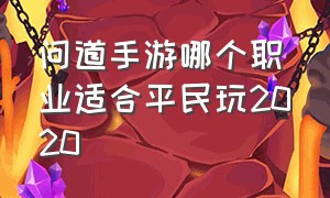 问道手游哪个职业适合平民玩2020（问道手游平民职业选择哪个职业好）