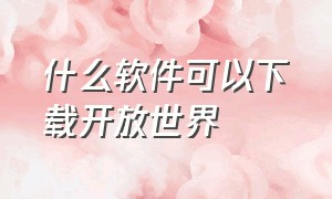 什么软件可以下载开放世界（什么软件能下载歌曲）