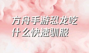 方舟手游恐龙吃什么快速驯服（方舟手游恐龙吃什么饲料训的最快）