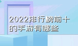 2022排行榜前十的手游有哪些（2022最佳手游排行榜前十名）