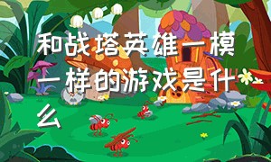 和战塔英雄一模一样的游戏是什么