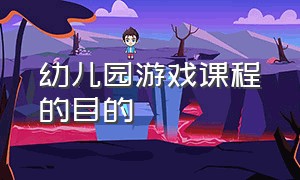 幼儿园游戏课程的目的（幼儿园游戏课程的目的是什么）