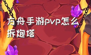 方舟手游pvp怎么拆炮塔