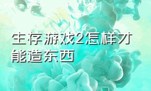 生存游戏2怎样才能造东西（生存战争2所有东西怎么制作）