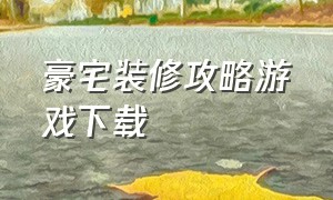 豪宅装修攻略游戏下载（装修改造小镇游戏攻略大全）