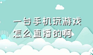 一台手机玩游戏怎么直播的啊（就一部手机怎么直播玩游戏）