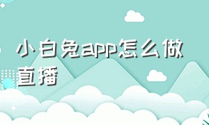 小白兔app怎么做直播（小白兔直播官方链接）