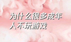 为什么很多成年人不玩游戏（为什么成年了还不让打游戏）