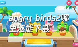 angry birds2哪里还能下载（download angry birds 2 apk install）