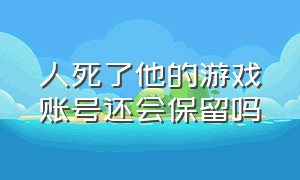 人死了他的游戏账号还会保留吗