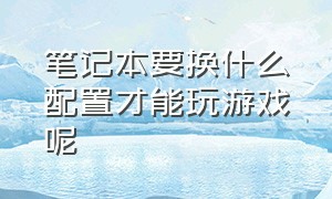 笔记本要换什么配置才能玩游戏呢（玩大型游戏需要什么配置的笔记本）