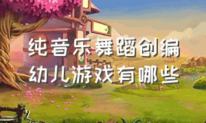 纯音乐舞蹈创编幼儿游戏有哪些（音乐游戏舞蹈创编中班）