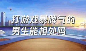 打游戏暴脾气的男生能相处吗（打游戏老是发脾气的男生好吗）