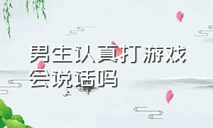 男生认真打游戏会说话吗（男生认真打游戏会说话吗）