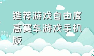 推荐游戏自由度高赛车游戏手机版（介绍自由度超高的赛车游戏手机版）