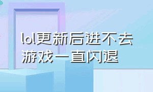 lol更新后进不去游戏一直闪退（lol一直闪退到桌面就进不去了）