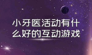 小牙医活动有什么好的互动游戏（小牙医参与活动过程和感受）