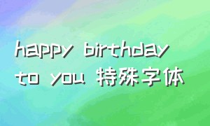 happy birthday to you 特殊字体（happy birthday的特殊字体）