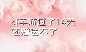 cf手游过了14天还赠送不了（cf手游过了14天还赠送不了点券）