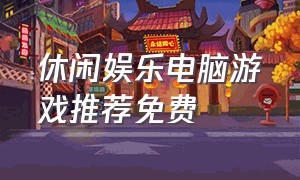 休闲娱乐电脑游戏推荐免费（电脑娱乐游戏推荐免费中文）