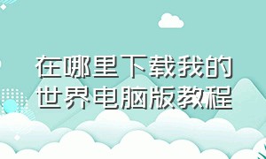 在哪里下载我的世界电脑版教程（电脑版我的世界在哪里下载正版的）