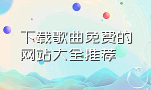 下载歌曲免费的网站大全推荐（免费mp3下载歌曲的网站哪个好）