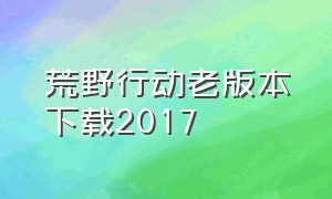 荒野行动老版本下载2017（荒野行动免费版下载入口不用登录）