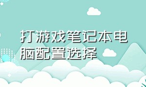 打游戏笔记本电脑配置选择（打游戏笔记本电脑配置怎么选）