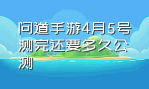 问道手游4月5号测完还要多久公测（问道手游私sf无限盲盒）