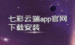 七彩云端app官网下载安装（七彩云端app官网入口）
