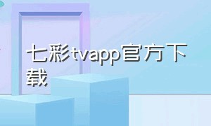 七彩tvapp官方下载（七彩直播官方版本下载安装）