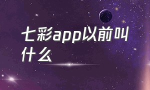 七彩app以前叫什么（七彩tvapp官方下载）