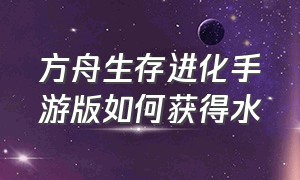 方舟生存进化手游版如何获得水（方舟生存进化手游详细教程图）