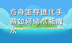 方舟生存进化手游如何给水瓶灌水