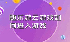 随乐游云游戏如何进入游戏（随乐游云游戏官网入口）