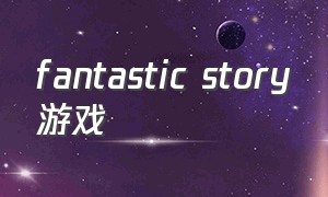 fantastic story游戏（fantashoc游戏下载）