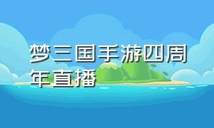 梦三国手游四周年直播（梦三国手游直播教程）