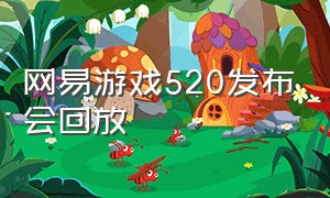 网易游戏520发布会回放（网易游戏520发布会直播回放）