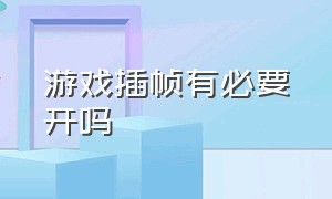 游戏插帧有必要开吗（游戏有必要开帧数限制吗）