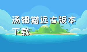 汤姆猫远古版本下载（汤姆猫下载入口在哪）