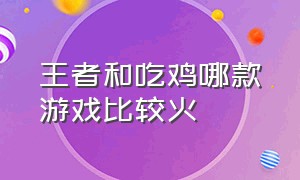 王者和吃鸡哪款游戏比较火（吃鸡和王者结合的大游戏都有哪些）