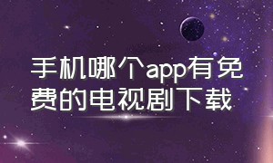 手机哪个app有免费的电视剧下载（手机免费下载电视剧的app哪个最好）